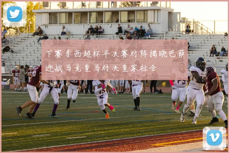 下赛季西超杯半决赛对阵揭晓巴萨迎战马竞皇马对决皇家社会