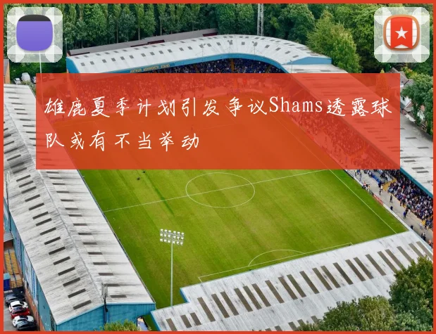 雄鹿夏季计划引发争议Shams透露球队或有不当举动