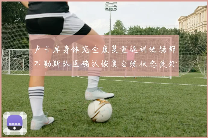 卢卡库身体完全康复重返训练场那不勒斯队医确认恢复合练状态良好