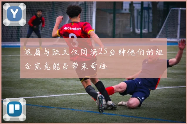 浓眉与欧文仅同场25分钟他们的组合究竟能否带来奇迹