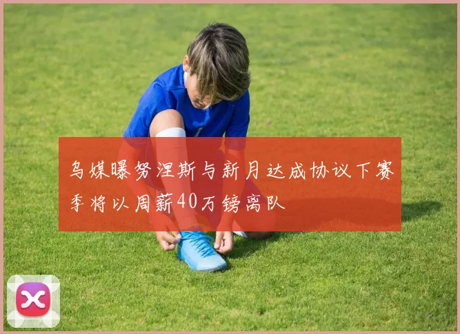 乌媒曝努涅斯与新月达成协议下赛季将以周薪40万镑离队