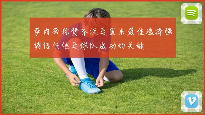 萨内蒂称赞齐沃是国米最佳选择强调信任他是球队成功的关键