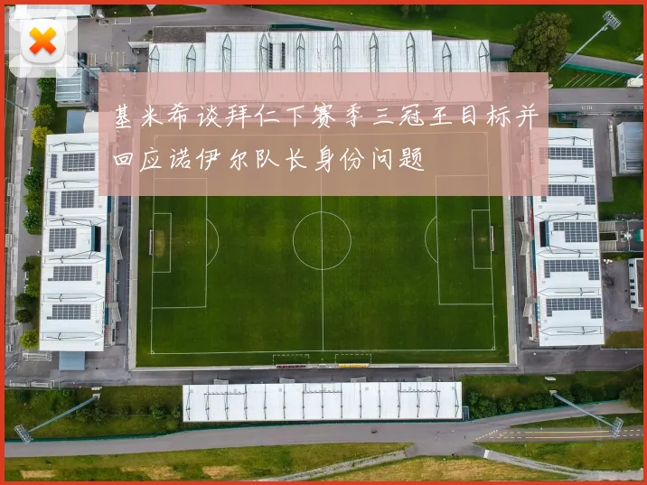 基米希谈拜仁下赛季三冠王目标并回应诺伊尔队长身份问题