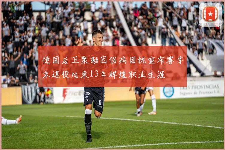 德国后卫聚勒因伤病困扰宣布赛季末退役结束13年辉煌职业生涯