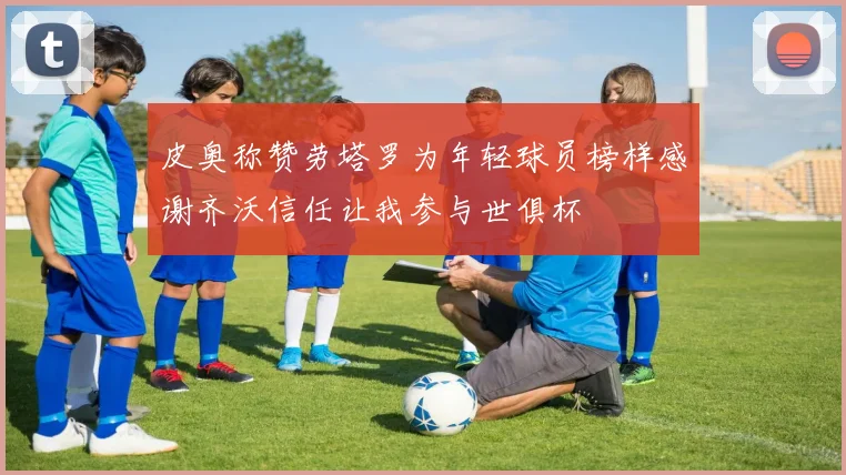 皮奥称赞劳塔罗为年轻球员榜样感谢齐沃信任让我参与世俱杯