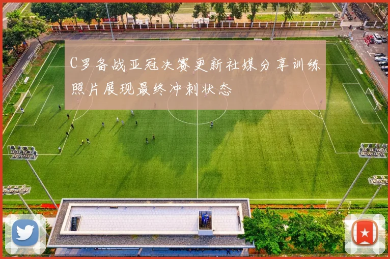 C罗备战亚冠决赛更新社媒分享训练照片展现最终冲刺状态