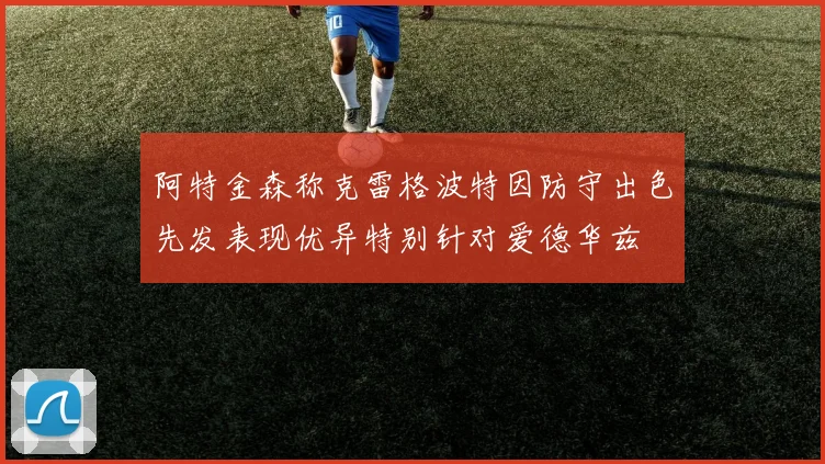 阿特金森称克雷格波特因防守出色先发表现优异特别针对爱德华兹