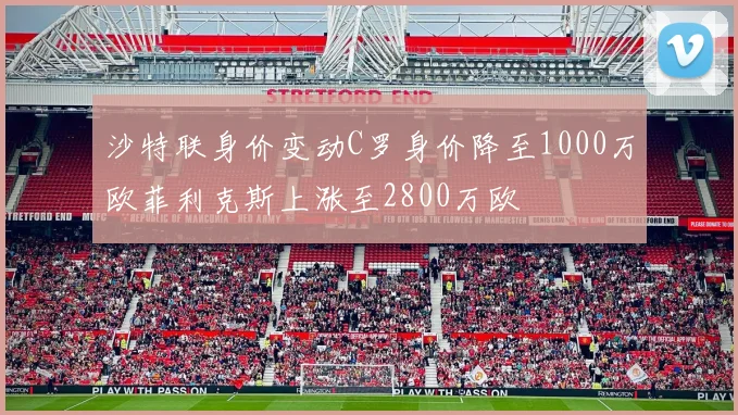 沙特联身价变动C罗身价降至1000万欧菲利克斯上涨至2800万欧