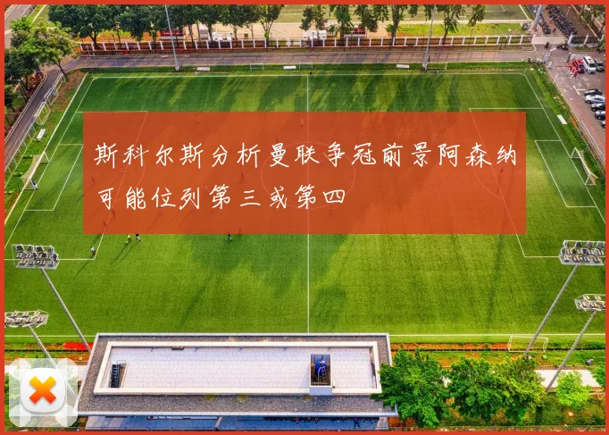 斯科尔斯分析曼联争冠前景阿森纳可能位列第三或第四
