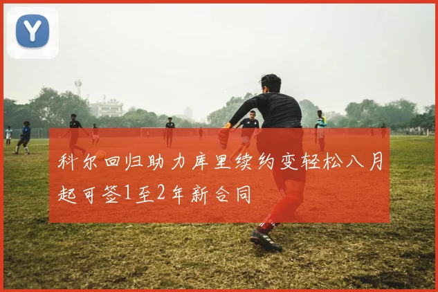 科尔回归助力库里续约变轻松八月起可签1至2年新合同