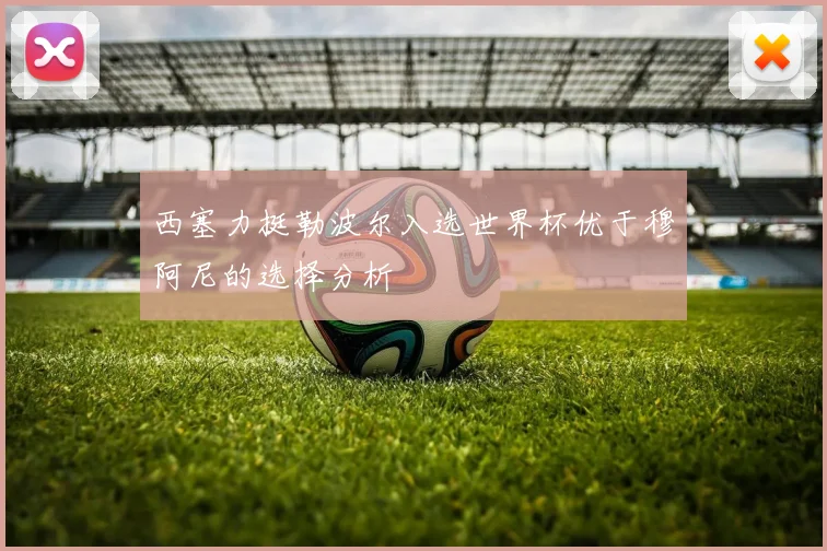 西塞力挺勒波尔入选世界杯优于穆阿尼的选择分析