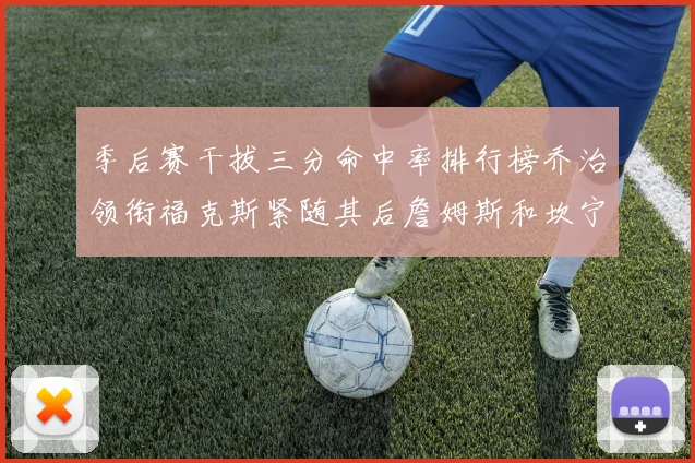 季后赛干拔三分命中率排行榜乔治领衔福克斯紧随其后詹姆斯和坎宁安表现不俗