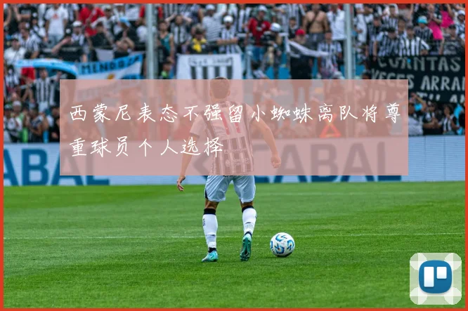 西蒙尼表态不强留小蜘蛛离队将尊重球员个人选择