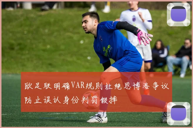 欧足联明确VAR规则杜绝恩博洛争议防止误认身份判罚假摔
