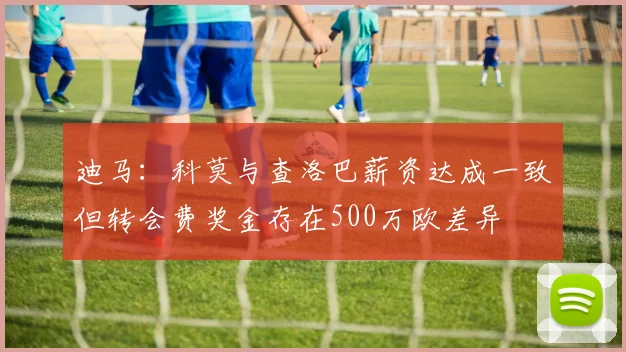 迪马:科莫与查洛巴薪资达成一致但转会费奖金存在500万欧差异