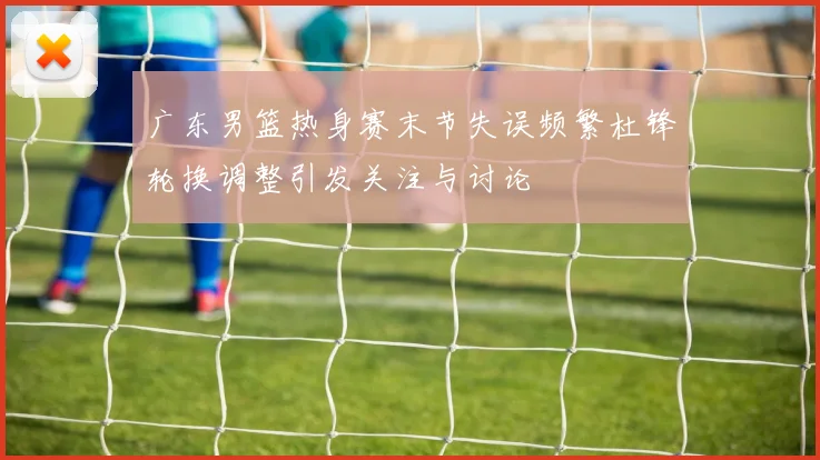 广东男篮热身赛末节失误频繁杜锋轮换调整引发关注与讨论