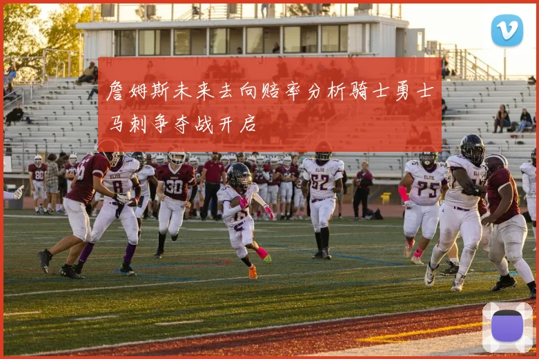詹姆斯未来去向赔率分析骑士勇士马刺争夺战开启
